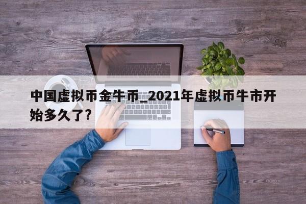 中国虚拟币金牛币_2021年虚拟币牛市开始多久了?